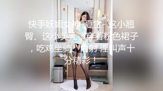 快手妖媚女神-夏宝- 这小翘臀、这小美乳，穿着粉色裙子，吃鸡坐骑、内射 淫叫声十分精彩！