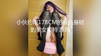 小伙约炮178CM的极品身材的美女模特 原档