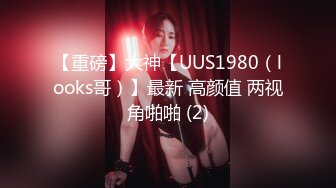 【重磅】大神【UUS1980（looks哥）】最新 高颜值 两视角啪啪 (2)