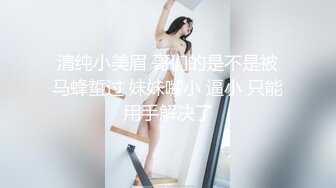 清纯小美眉 哥们的是不是被马蜂蜇过 妹妹嘴小 逼小 只能用手解决了