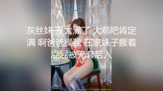 灰丝妹子 太满了 大鸡吧肯定满 啊爸爸操我 在家妹子撅着屁屁被无套后入