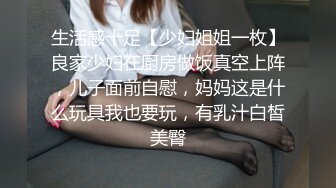 生活感十足【少妇姐姐一枚】良家少妇在厨房做饭真空上阵，儿子面前自慰，妈妈这是什么玩具我也要玩，有乳汁白皙美臀