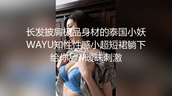 长发披肩极品身材的泰国小妖WAYU知性性感小超短裙躺下给你舔JJ暧昧刺激