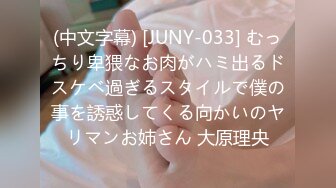 (中文字幕) [JUNY-033] むっちり卑猥なお肉がハミ出るドスケベ過ぎるスタイルで僕の事を誘惑してくる向かいのヤリマンお姉さん 大原理央