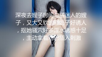 深夜去嫂子房间勾搭迷人的嫂子，又大又软的骚奶子好诱人，抠她骚穴好多淫水诱惑十足，主动拿着鸡巴插入刺激