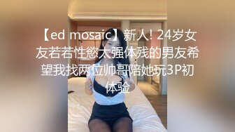 【ed mosaic】新人! 24岁女友若若性慾太强体残的男友希望我找两位帅哥陪她玩3P初体验