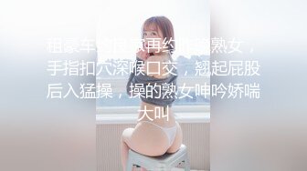 租豪车约良家再约昨晚熟女，手指扣穴深喉口交，翘起屁股后入猛操，操的熟女呻吟娇喘大叫