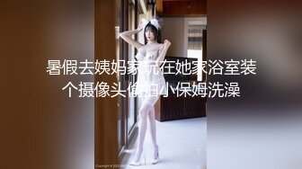 暑假去姨妈家玩在她家浴室装个摄像头偷拍小保姆洗澡