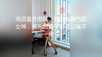 高质量外围妹，长发飘飘气质女神，美乳翘臀干得老公喊不停