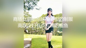 商场女厕偷拍珠宝专柜的制服高跟少妇有点发黑的鲍鱼