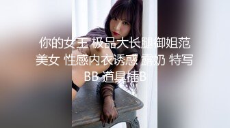 你的女王 极品大长腿御姐范美女 性感内衣诱惑 露奶 特写BB 道具插B