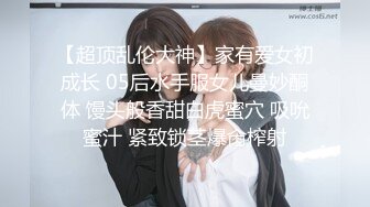 【超顶乱伦大神】家有爱女初成长 05后水手服女儿曼妙酮体 馒头般香甜白虎蜜穴 吸吮蜜汁 紧致锁茎爆肏榨射