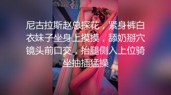 尼古拉斯赵总探花，紧身裤白衣妹子坐身上摸摸，舔奶掰穴镜头前口交，抬腿侧入上位骑坐抽插猛操