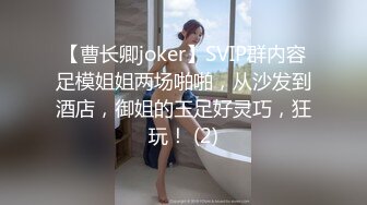 【曹长卿joker】SVIP群内容足模姐姐两场啪啪，从沙发到酒店，御姐的玉足好灵巧，狂玩！ (2)