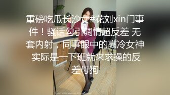 重磅吃瓜长沙女#花刘xin门事件！骚话勾引调情超反差 无套内射，同事眼中的高冷女神 实际是一下班就来求操的反差母狗