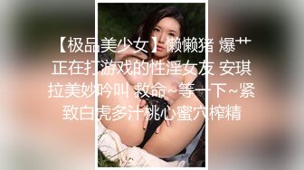 【极品美少女】懒懒猪 爆艹正在打游戏的性淫女友 安琪拉美妙吟叫 救命~等一下~紧致白虎多汁桃心蜜穴榨精