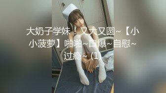 大奶子学妹！又大又圆~【小小菠萝】啪啪~口爆~自慰~过瘾~ (1)