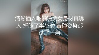 清晰插入啪啪啪美女身材真诱人 折腾了半小时 各种姿势都试了一遍