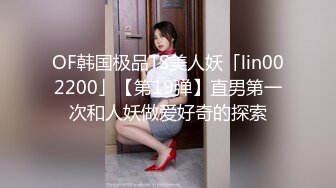 OF韩国极品TS美人妖「lin002200」【第19弹】直男第一次和人妖做爱好奇的探索