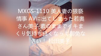 MXGS-1110 美人妻の猥褻情事 AVに出てしまった若奧さん美子 素のままでイキまくり気持ち良くなって御免なさい！ 松田美子