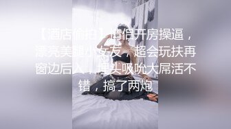 【酒店偷拍】情侣开房操逼，漂亮美腿小女友，超会玩扶再窗边后入，埋头吸吮大屌活不错，搞了两炮