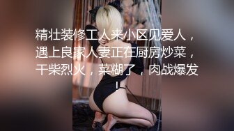 精壮装修工人来小区见爱人，遇上良家人妻正在厨房炒菜，干柴烈火，菜糊了，肉战爆发！