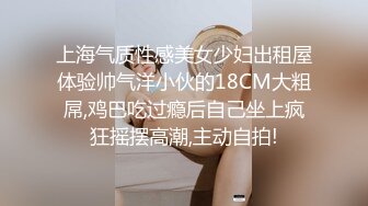 上海气质性感美女少妇出租屋体验帅气洋小伙的18CM大粗屌,鸡巴吃过瘾后自己坐上疯狂摇摆高潮,主动自拍!