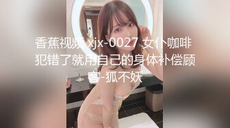 香蕉视频 xjx-0027 女仆咖啡 犯错了就用自己的身体补偿顾客-狐不妖