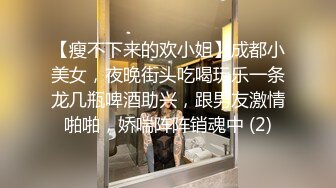 【瘦不下来的欢小姐】成都小美女，夜晚街头吃喝玩乐一条龙几瓶啤酒助兴，跟男友激情啪啪，娇喘阵阵销魂中 (2)