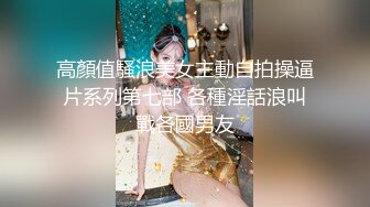 高顏值騷浪美女主動自拍操逼片系列第七部 各種淫話浪叫戰各國男友