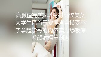 高颜值完美SEX身材高校美女大学生搔首弄姿淫声自摸受不了拿起学哥的肉棒卖力舔吸深喉颜射相当刺激