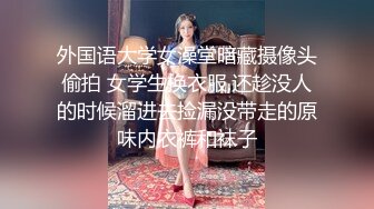 外国语大学女澡堂暗藏摄像头偷拍 女学生换衣服,还趁没人的时候溜进去捡漏没带走的原味内衣裤和袜子