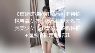 《重磅炸弹网红精品》推特惊艳宝藏女孩，极品长腿天然白虎美少女【小青茗】最新私拍+逼脸同框定制2部1