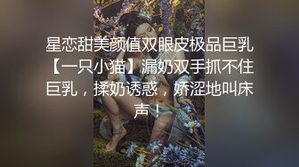 星恋甜美颜值双眼皮极品巨乳【一只小猫】漏奶双手抓不住巨乳，揉奶诱惑，娇涩地叫床声！