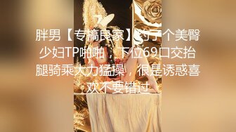 胖男【专搞良家】约了个美臀少妇TP啪啪，下位69口交抬腿骑乘大力猛操，很是诱惑喜欢不要错过