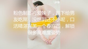 粉色制服可爱妹子，趴下给男友吃屌，没想到还不小呢，口活精湛完美一个春宫图，解锁很多高难度姿势