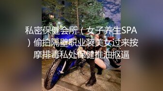 私密保健会所（女子养生SPA）偷拍隔壁职业装美女过来按摩排毒私处保健推油抠逼