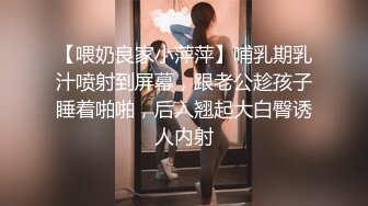 【喂奶良家小萍萍】哺乳期乳汁喷射到屏幕，跟老公趁孩子睡着啪啪，后入翘起大白臀诱人内射