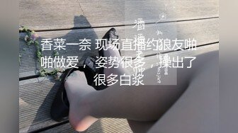 香菜一奈 现场直播约狼友啪啪做爱， 姿势很多，操出了很多白浆