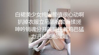 白裙美少女纯纯颜值很心动啊 扒掉衣服立马舔吸套弄揉搓 呻吟销魂分开美腿扶着鸡巴猛力进出啪啪噗嗤