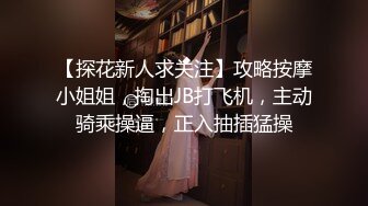 【探花新人求关注】攻略按摩小姐姐，掏出JB打飞机，主动骑乘操逼，正入抽插猛操