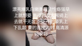 漂亮爆乳白嫩美骚货性瘾强早上就想要 裹硬男友大屌骑上去就干无套顶操 干的豪乳上下乱颤 爽的直接内射 高清源码录制