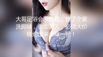 大哥足浴会所放松，撩了个家洗脚妹，香烟美人，必须大价钱约出来大草一顿！