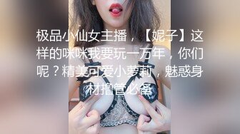 极品小仙女主播，【妮子】这样的咪咪我要玩一万年，你们呢？精美可爱小萝莉，魅惑身材撸管必备