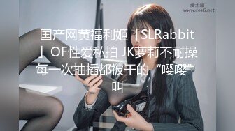 国产网黄福利姬「SLRabbit」OF性爱私拍 JK萝莉不耐操每一次抽插都被干的“嘤嘤”叫