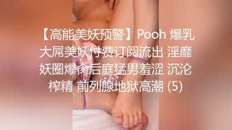 【高能美妖预警】Pooh 爆乳大屌美妖付费订阅流出 淫靡妖圈爆肏后庭猛男羞涩 沉沦榨精 前列腺地狱高潮 (5)