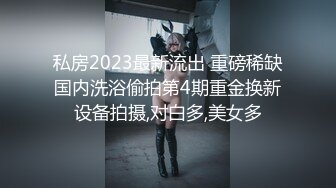 私房2023最新流出 重磅稀缺国内洗浴偷拍第4期重金换新设备拍摄,对白多,美女多