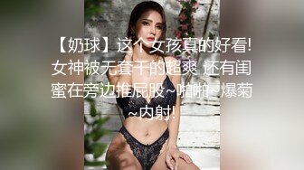 【奶球】这个女孩真的好看!女神被无套干的超爽 还有闺蜜在旁边推屁股~啪啪~爆菊~内射!