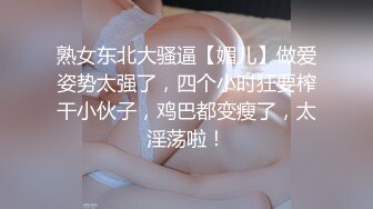 熟女东北大骚逼【媚儿】做爱姿势太强了，四个小时狂要榨干小伙子，鸡巴都变瘦了，太淫荡啦！