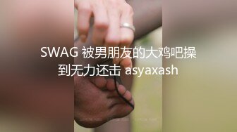 SWAG 被男朋友的大鸡吧操到无力还击 asyaxash